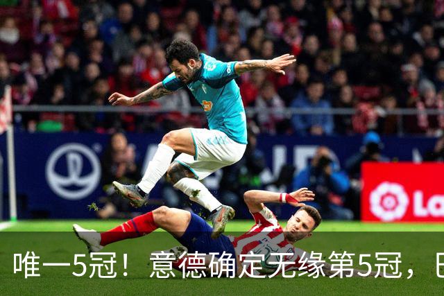 唯一5冠！意德确定无缘第5冠，巴西仍独享“五星”称号+冲击第6冠