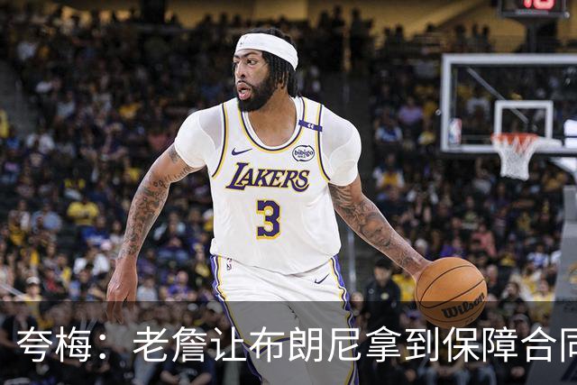 夸梅：老詹让布朗尼拿到保障合同才走 挺狠啊！把湖人彻底拿捏了