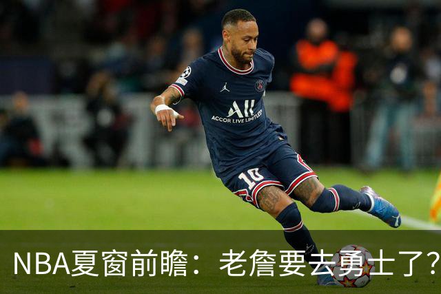 NBA夏窗前瞻：老詹要去勇士了？小卡浓眉入局